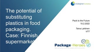 The potential of
substituting
plastics in food
packaging.
Case: Finnish
supermarkets
Pack to the Future
15.2.2022
Taina Lahtinen
VTT
 