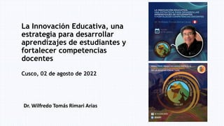 La Innovación Educativa, una
estrategia para desarrollar
aprendizajes de estudiantes y
fortalecer competencias
docentes
Cusco, 02 de agosto de 2022
Dr. Wilfredo Tomás Rimari Arias
 