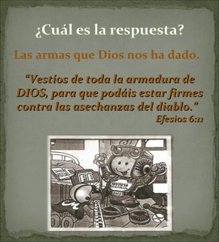 “ Vestíos de toda la armadura de DIOS, para que podáis estar firmes contra las asechanzas del diablo.”   Efesios 6:11  Las armas que Dios nos ha dado. 