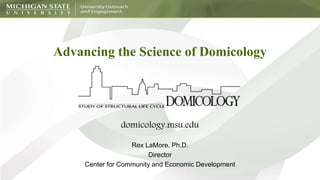 Advancing the Science of Domicology
Rex LaMore, Ph.D.
Director
Center for Community and Economic Development
domicology.msu.edu
 