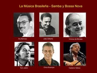 La Música Brasileña - Samba y Bossa Nova
Vinicius de MoraesAry Barroso João Gilberto
Tom Jobim Chico Buarque Caetano Veloso
 