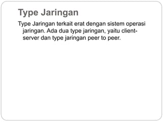 Type Jaringan
Type Jaringan terkait erat dengan sistem operasi
jaringan. Ada dua type jaringan, yaitu client-
server dan type jaringan peer to peer.
 