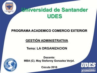 1
Universidad de Santander
UDES
PROGRAMA ACADEMICO COMERCIO EXTERIOR
GESTIÓN ADMINISTRATIVA
Tema: LA ORGANIZACION
Docente:
MBA (C). May Stefanny Gonzalez Verjel.
Cúcuta 2016
 