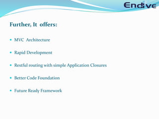 Further, It offers:
 MVC Architecture
 Rapid Development
 Restful routing with simple Application Closures
 Better Code Foundation
 Future Ready Framework
 