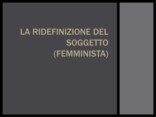 LA RIDEFINIZIONE DEL
           SOGGETTO
       (FEMMINISTA)
 