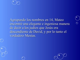 Agrupando los nombres en 14, Mateo encontró una elegante e ingeniosa manera de decir a los judíos que Jesús era descendiente de David, y por lo tanto el verdadero Mesías.  