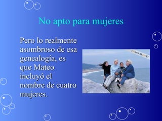 No apto para mujeres Pero lo realmente asombroso de esa genealogía, es que Mateo incluyó el nombre de cuatro mujeres.   