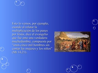 Esto lo vemos, por ejemplo, cuando al relatar la multiplicación de los panes por Jesús, dice el evangelio que fue ante una verdadera muchedumbre, compuesta por “unos cinco mil hombres sin contar las mujeres y los niños” (Mt 14,21).  