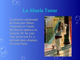 La Abuela Tamar La primera antepasada de Jesús que Mateo menciona es Tamar. Su historia aparece en Génesis 38. Se casó muy joven con Er, y enviudó poco después sin tener hijos.  