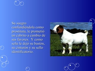 Su suegro confundiéndola como prostituta, le prometió un cabrito a cambio de sus favores.  Y como seña le dejó su bastón, su cinturón y su sello identificatorio. 