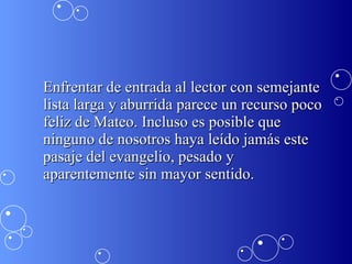 Enfrentar de entrada al lector con semejante lista larga y aburrida parece un recurso poco feliz de Mateo. Incluso es posible que ninguno de nosotros haya leído jamás este pasaje del evangelio, pesado y aparentemente sin mayor sentido.  
