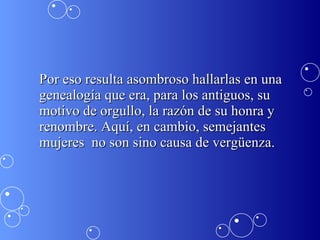 Por eso resulta asombroso hallarlas en una genealogía que era, para los antiguos, su motivo de orgullo, la razón de su honra y renombre. Aquí, en cambio, semejantes mujeres  no son sino causa de vergüenza.  