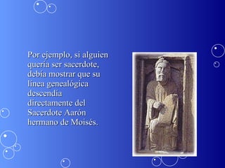 Por ejemplo, si alguien quería ser sacerdote, debía mostrar que su línea genealógica descendía directamente del Sacerdote Aarón hermano de Moisés. 
