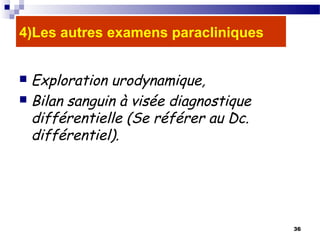 36
4)Les autres examens paracliniques
 Exploration urodynamique,
 Bilan sanguin à visée diagnostique
différentielle (Se référer au Dc.
différentiel).
 