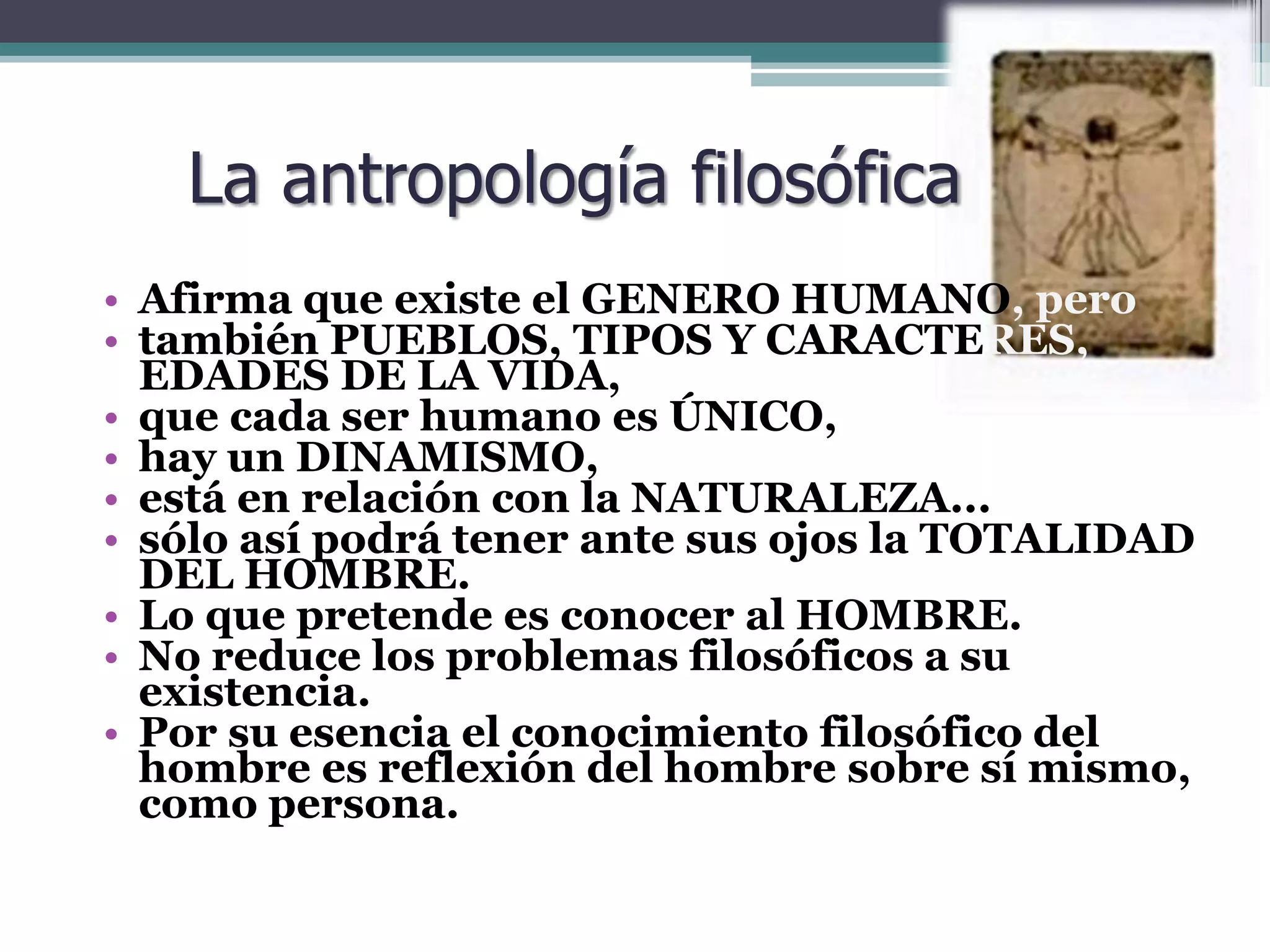 Temas de la antropología:Lugar especial del hombre en el cosmosSu relación con el destino y con el mundo de las cosasSu comprensión de sus congéneresSu existencia como ser que sabe que ha de morirSu actitud en todos los encuentros ordinarios y extraordinarios, con el misterio, que componen la trama de su vida.