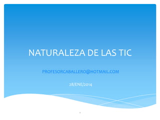 NATURALEZA DE LAS TIC
PROFESORCABALLERO@HOTMAIL.COM
28/ENE/2014

1

 