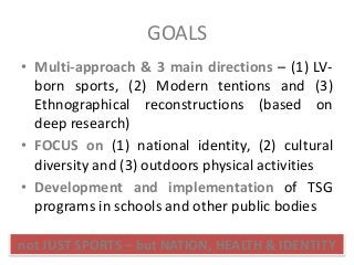 GOALS
• Multi-approach & 3 main directions – (1) LV-
born sports, (2) Modern tentions and (3)
Ethnographical reconstructio...