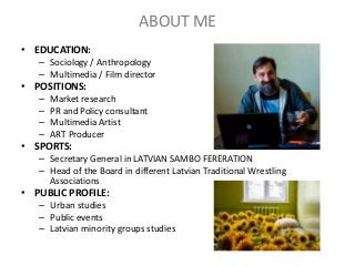 ABOUT ME
• EDUCATION:
– Sociology / Anthropology
– Multimedia / Film director
• POSITIONS:
– Market research
– PR and Poli...