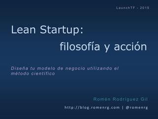 Lean Startup:
filosofía y acción
h t t p : / / b l o g . ro m e n rg . c o m | @ ro m e n rg
R omén R odr íguez Gil
L a u ...