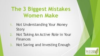The 3 Biggest Mistakes
Women Make
1. Not Understanding Your Money
Story
2. Not Taking An Active Role in Your
Finances
3. N...
