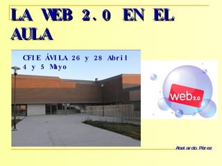 LA WEB 2.0 EN EL AULA   CFIE ÁVILA 26 y 28 Abril 4 y 5 Mayo Abelardo Pérez  