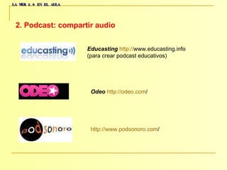 LA WEB 2.0 EN EL AULA 2. Podcast: compartir audio   Educasting   http :// www.educasting.info   (para crear podcast educativos)  Odeo   http :// odeo.com /   http :// www.podsonoro.com /   