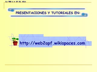LA WEB 2.0 EN EL AULA PRESENTACIONES Y TUTORIALES EN: http://web2apf.wikispaces.com 