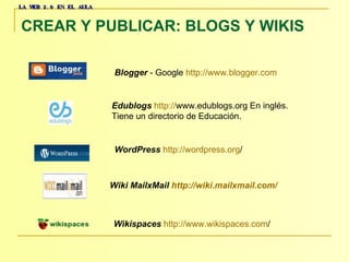 LA WEB 2.0 EN EL AULA CREAR Y PUBLICAR: BLOGS Y WIKIS   Blogger  - Google  http:// www.blogger.com   Edublogs   http :// www.edublogs.org  En inglés.  Tiene un directorio de Educación.   WordPress   http :// wordpress.org /     Wiki MailxMail  http:// wiki.mailxmail.com /   Wikispaces   http :// www.wikispaces.com /   