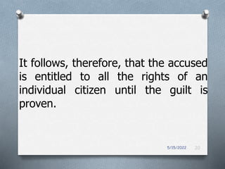 5/15/2022 20
It follows, therefore, that the accused
is entitled to all the rights of an
individual citizen until the guilt is
proven.
 