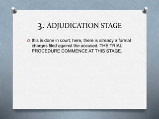 3. ADJUDICATION STAGE
O this is done in court, here, there is already a formal
charges filed against the accused. THE TRIAL
PROCEDURE COMMENCE AT THIS STAGE.
 