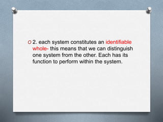 O 2. each system constitutes an identifiable
whole- this means that we can distinguish
one system from the other. Each has its
function to perform within the system.
 