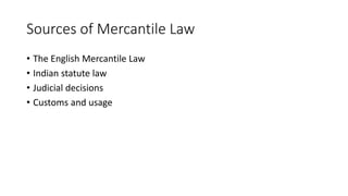 Sources of Mercantile Law
• The English Mercantile Law
• Indian statute law
• Judicial decisions
• Customs and usage
 