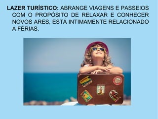 LAZER TURÍSTICO: ABRANGE VIAGENS E PASSEIOS
COM O PROPÓSITO DE RELAXAR E CONHECER
NOVOS ARES, ESTÁ INTIMAMENTE RELACIONADO
A FÉRIAS.
 