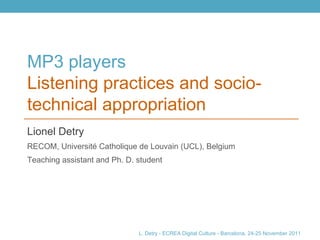 MP3 players Listening practices and socio-technical appropriation Lionel Detry  RECOM, Université Catholique de Louvain (UCL), Belgium Teaching assistant and Ph. D. student 