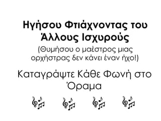 Καταγράψτε Κάθε Υωνή στο
Όραμα
Ηγήσου Υτιάχνοντας του
Άλλους Ισχυρούς
(Θυμήσου ο μαέστρος μιας
ορχήστρας δεν κάνει έναν ήχο!)
 