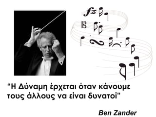 “Η Δύναμη έρχεται όταν κάνουμε
τους άλλους να είναι δυνατοί”
Ben Zander
 
