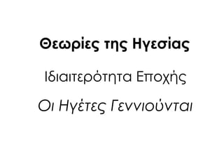 Ιδιαιτερότητα Εποχής
Οι Ηγέτες Γεννιούνται
Θεωρίες της Ηγεσίας
 