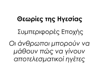 ΢υμπεριφορές Εποχής
Οι άνθρωποι μπορούν να
μάθουν πώς να γίνουν
αποτελεσματικοί ηγέτες
Θεωρίες της Ηγεσίας
 