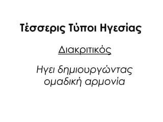 Διακριτικός
Ηγει δημιουργώντας
ομαδική αρμονία
Σέσσερις Σύποι Ηγεσίας
 