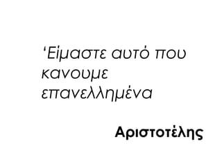 ‘Είμαστε αυτό που
κανουμε
επανελλημένα
Αριστοτέλης
 