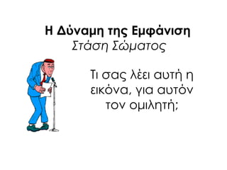 Η Δύναμη της Εμφάνιση
Στάση Σώματος
Σι σας λέει αυτή η
εικόνα, για αυτόν
τον ομιλητή;
 