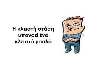 Η κλειστή στάση
υπονοεί ένα
κλειστό μυαλό
 