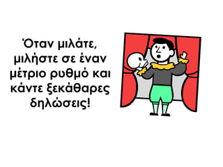 Όταν μιλάτε,
μιλήστε σε έναν
μέτριο ρυθμό και
κάντε ξεκάθαρες
δηλώσεις!
 