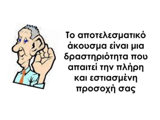 Σο αποτελεσματικό
άκουσμα είναι μια
δραστηριότητα που
απαιτεί την πλήρη
και εστιασμένη
προσοχή σας
 