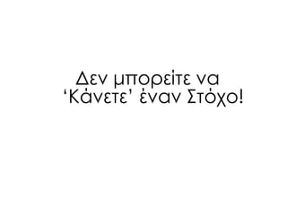 Δεν μπορείτε να
„Κάνετε‟ έναν ΢τόχο!
 