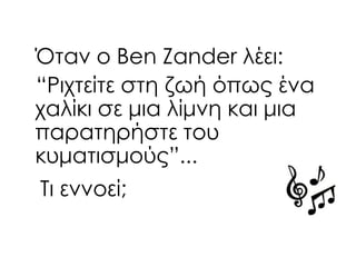 Όταν ο Ben Zander λέει:
“Ριχτείτε στη ζωή όπως ένα
χαλίκι σε μια λίμνη και μια
παρατηρήστε του
κυματισμούς”...
Σι εννοεί;
 