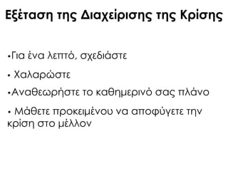 Εξέταση της Διαχείρισης της Κρίσης
•Για ένα λεπτό, σχεδιάστε
• Φαλαρώστε
•Αναθεωρήστε το καθημερινό σας πλάνο
• Μάθετε προκειμένου να αποφύγετε την
κρίση στο μέλλον
 