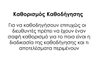 Καθορισμός Καθοδήγησης
Για να καθοδηγήσουν επιτυχώς οι
διευθυντές πρέπει να έχουν έναν
σαφή καθορισμό για το ποια είναι η
διαδικασία της καθοδήγησης και τι
αποτελέσματα περιμένουν
 