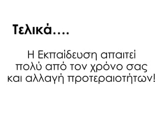 Σελικά….
Η Εκπαίδευση απαιτεί
πολύ από τον χρόνο σας
και αλλαγή προτεραιοτήτων!
 