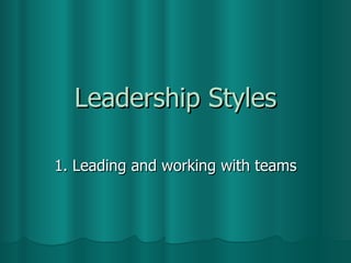 Leadership Styles 1. Leading and working with teams 